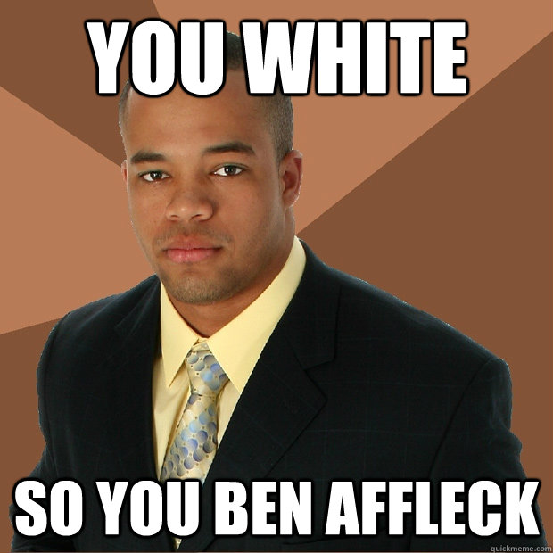 You White So you Ben Affleck - You White So you Ben Affleck  Successful Black Man