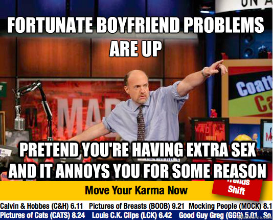 Fortunate Boyfriend Problems are up
 pretend you're having extra sex and it annoys you for some reason - Fortunate Boyfriend Problems are up
 pretend you're having extra sex and it annoys you for some reason  Mad Karma with Jim Cramer