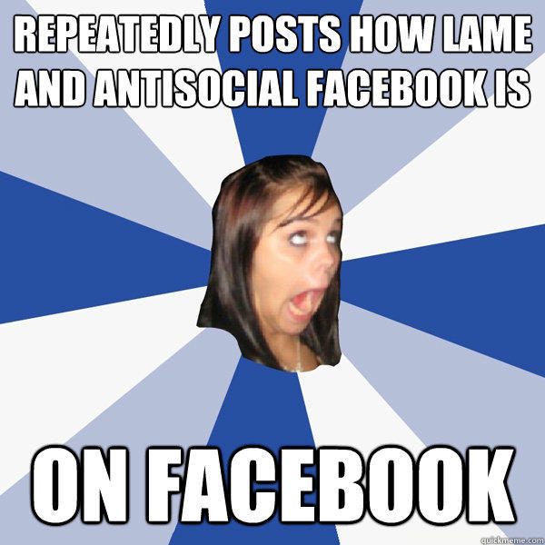 Repeatedly Posts How Lame and Antisocial Facebook Is On Facebook  Annoying Facebook Girl