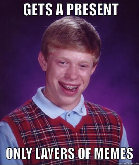         GETS A PRESENT           ONLY LAYERS OF MEMES  Bad Luck Brian