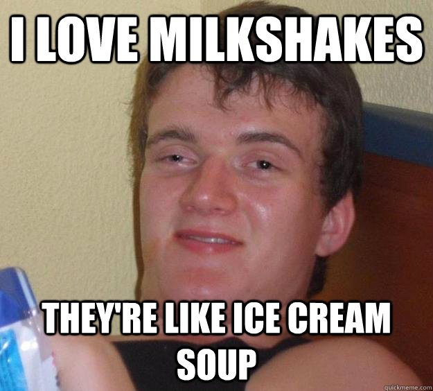 i love milkshakes they're like ice cream soup  10 Guy