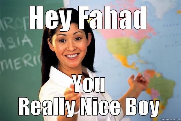 Hey Fahad - HEY FAHAD YOU REALLY NICE BOY Unhelpful High School Teacher