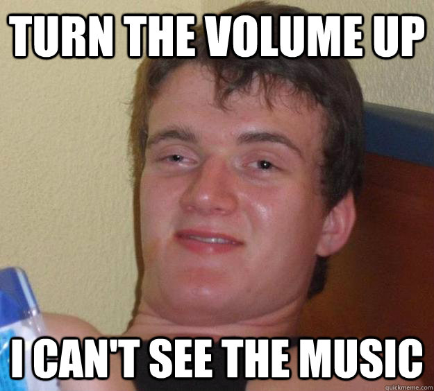 Turn the volume up I can't see the music  10 Guy