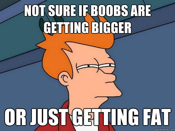 Not sure if boobs are getting bigger Or just getting fat  Futurama Fry