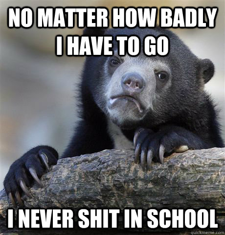 No matter how badly i have to go I never shit in school  Confession Bear