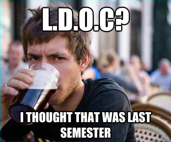 L.D.O.C? I thought that was last semester   Lazy College Senior