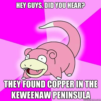 Hey guys, did you hear? they found copper in the Keweenaw Peninsula - Hey guys, did you hear? they found copper in the Keweenaw Peninsula  Slowpoke