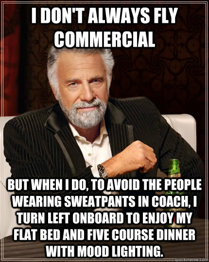 I don't always fly commercial but when I do, to avoid the people wearing sweatpants in coach, I turn left onboard to enjoy my flat bed and five course dinner with mood lighting.  The Most Interesting Man In The World