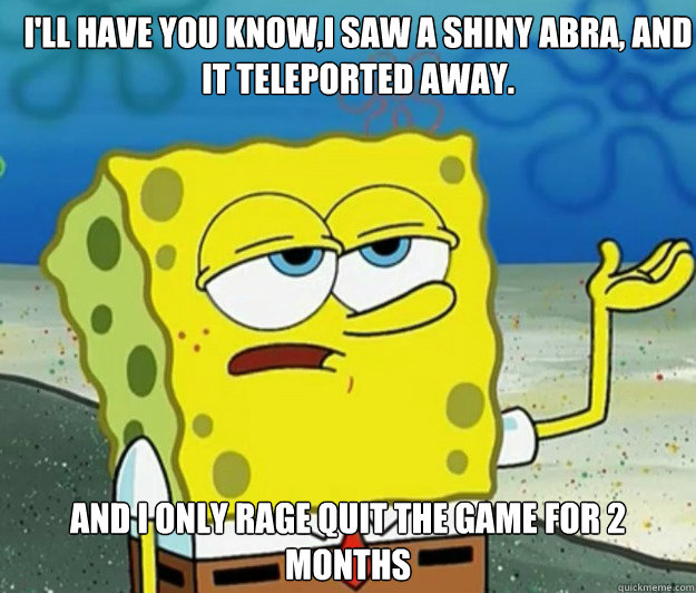 I'll have you know,I saw a shiny abra, and it teleported away. And I only rage quit the game for 2 months  How tough am I