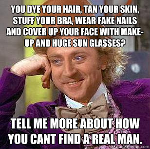 You dye your hair, tan your skin, stuff your bra, wear fake nails and cover up your face with make-up and huge sun glasses? Tell me more about how you cant find a real man.  Condescending Wonka