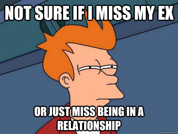 not sure if I miss my ex or just miss being in a relationship  Futurama Fry