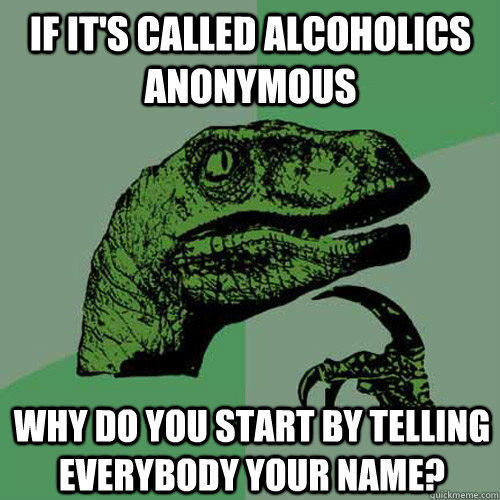 If it's called alcoholics anonymous why do you start by telling everybody your name?  
