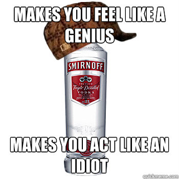 Makes you feel like a genius Makes you act like an idiot  Scumbag Alcohol