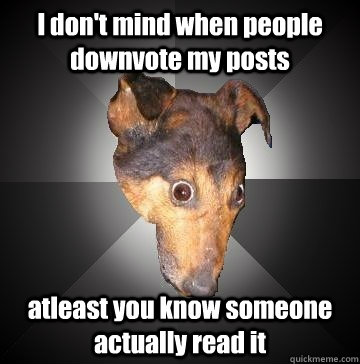 I don't mind when people downvote my posts atleast you know someone actually read it  Depression Dog