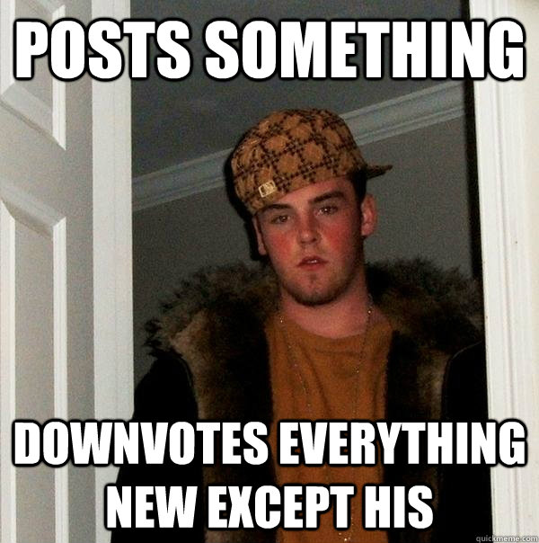 Posts something Downvotes everything new except his  Scumbag Steve