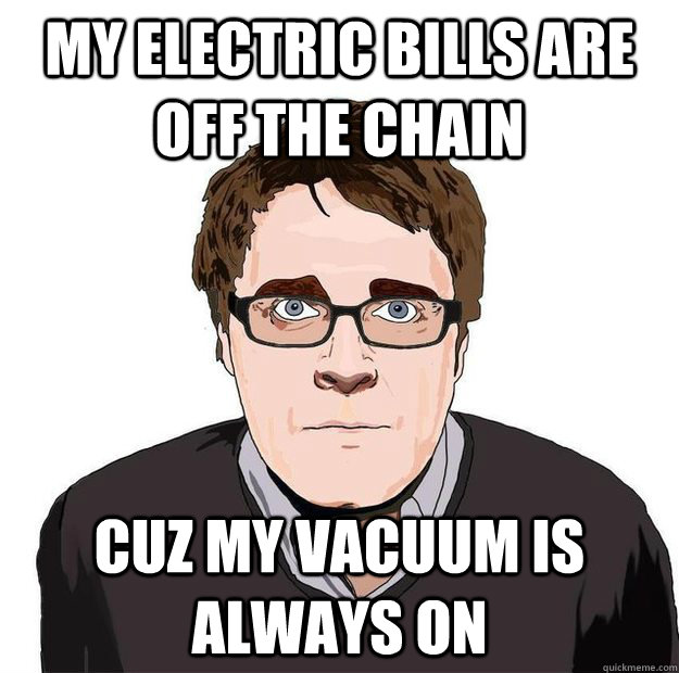 My Electric bills are off the chain Cuz my vacuum is always on  