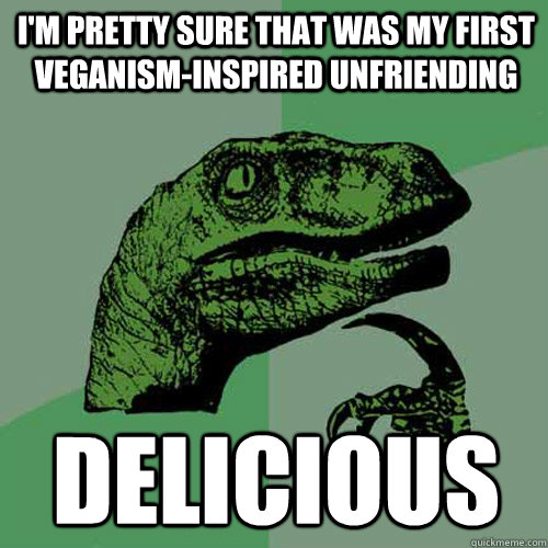 I'm pretty sure that was my first veganism-inspired unfriending delicious - I'm pretty sure that was my first veganism-inspired unfriending delicious  Philosoraptor