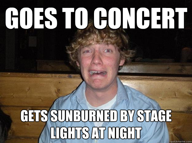 goes to concert gets sunburned by stage lights at night  Rejected Frat Boy