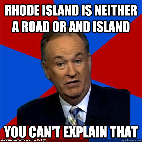 RHODE ISLAND IS NEITHER A ROAD OR AND ISLAND You can't explain that - RHODE ISLAND IS NEITHER A ROAD OR AND ISLAND You can't explain that  Bill OReilly