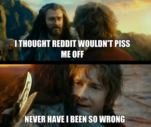 I thought Reddit wouldn't piss me off Never have I been so wrong - I thought Reddit wouldn't piss me off Never have I been so wrong  Sudden Change of Heart Thorin