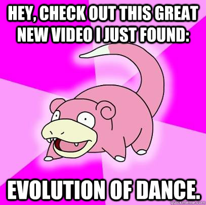 Hey, check out this great new video I just found: Evolution of Dance.  Slowpoke