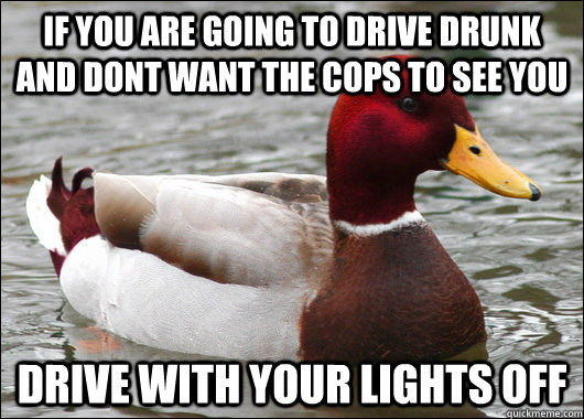 if you are going to drive drunk and dont want the cops to see you drive with your lights off  Malicious Advice Mallard