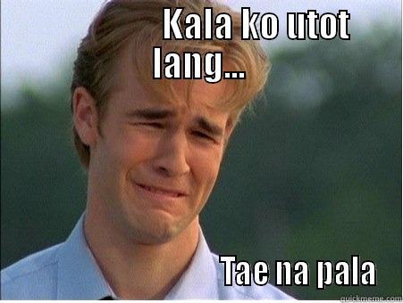 #TAE PROBLEMS -                 KALA KO UTOT LANG...                                    TAE NA PALA 1990s Problems