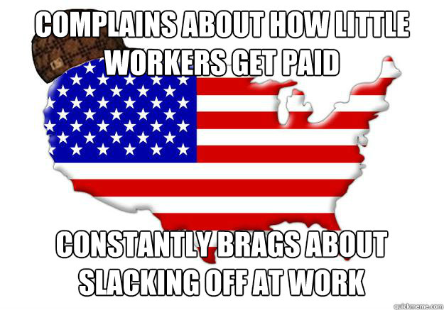 complains about how little workers get paid constantly brags about slacking off at work  Scumbag america