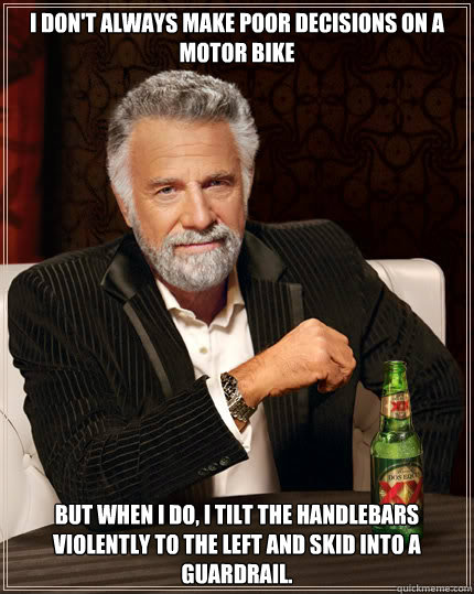 I don't always make poor decisions on a motor bike But when I do, I tilt the handlebars violently to the left and skid into a guardrail.   Dos Equis man