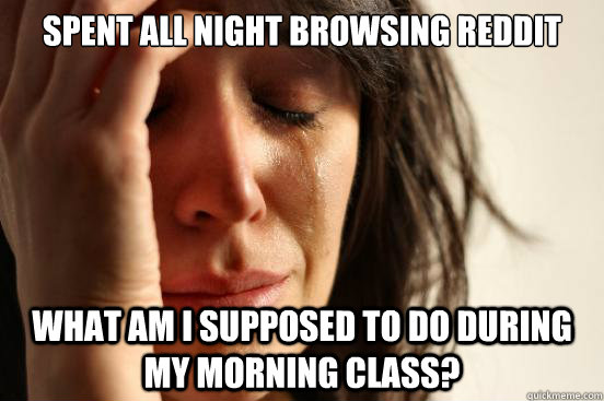 Spent all night browsing reddit What am I supposed to do during my morning class? - Spent all night browsing reddit What am I supposed to do during my morning class?  First World Problems