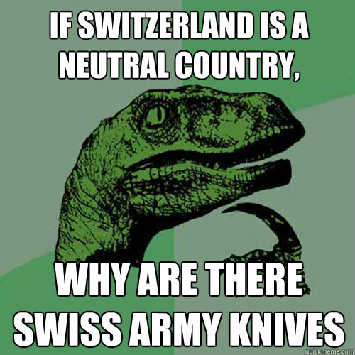 If Switzerland is a neutral country, why are there swiss army knives - If Switzerland is a neutral country, why are there swiss army knives  Philosoraptor