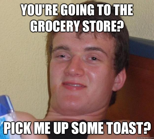 You're going to the grocery store? Pick me up some toast?  10 Guy