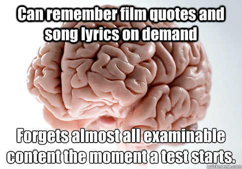 Can remember film quotes and song lyrics on demand Forgets almost all examinable content the moment a test starts.  Scumbag Brain