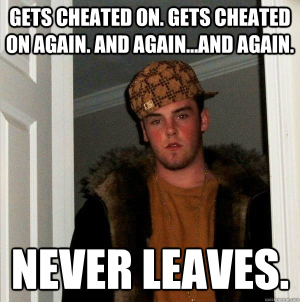 Gets Cheated On Gets Cheated On Again And Again And Again Never Leaves Scumbag Steve