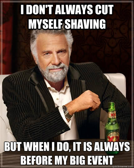 I don't always cut myself shaving but when i do, it is always before my big event  The Most Interesting Man In The World