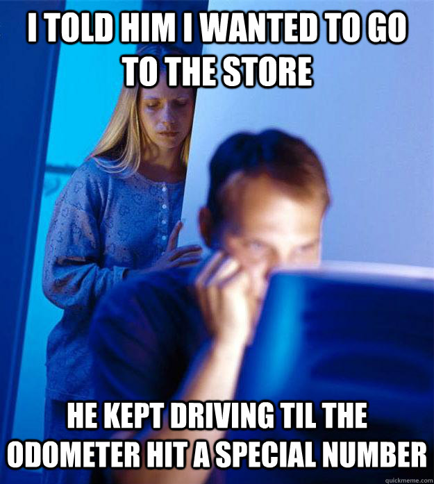 i told him i wanted to go to the store he kept driving til the odometer hit a special number - i told him i wanted to go to the store he kept driving til the odometer hit a special number  Redditors Wife