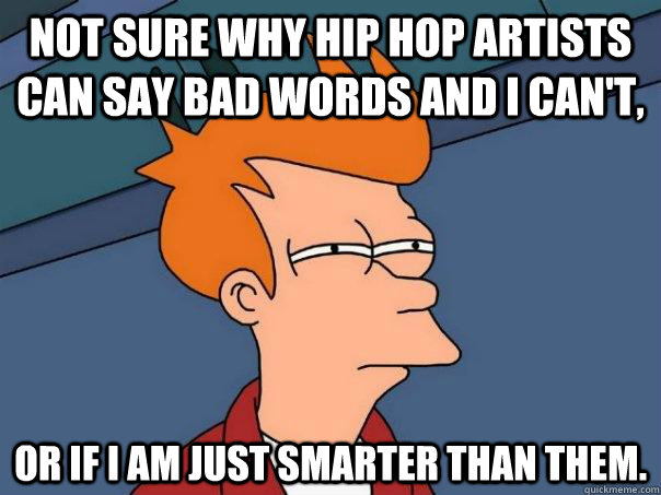 Not sure why hip hop artists can say bad words and I can't, Or if I am just smarter than them.   Futurama Fry