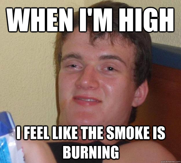 when i'm high I feel like the smoke is burning  10 Guy