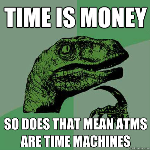 time is money so does that mean atms are time machines  Philosoraptor