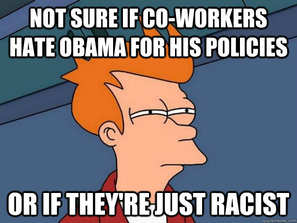 Not sure if co-workers hate Obama for his policies Or if they're just racist - Not sure if co-workers hate Obama for his policies Or if they're just racist  Futurama Fry