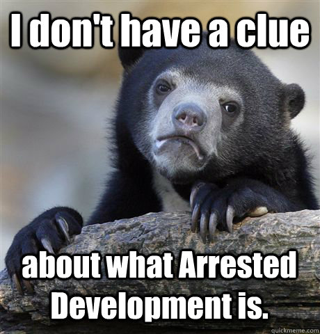 I don't have a clue about what Arrested Development is.  Confession Bear