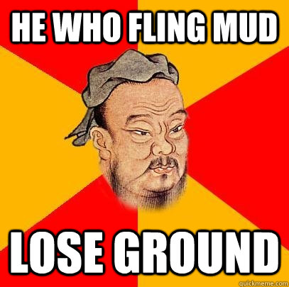 He who fling mud lose ground  Confucius says