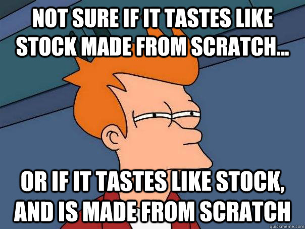 Not sure if it tastes like stock made from scratch... OR if it tastes like stock, and is made from scratch  Futurama Fry