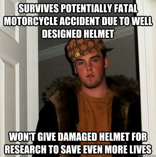 Survives potentially fatal motorcycle accident due to well designed helmet won't give damaged helmet for research to save even more lives  Scumbag Steve