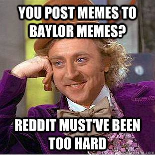 You post memes to baylor memes? reddit must've been too hard - You post memes to baylor memes? reddit must've been too hard  Creepy Wonka