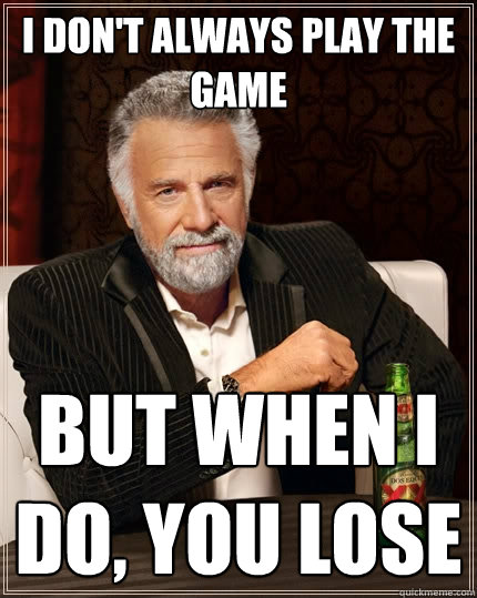 I don't always play the game But when I do, you lose  The Most Interesting Man In The World