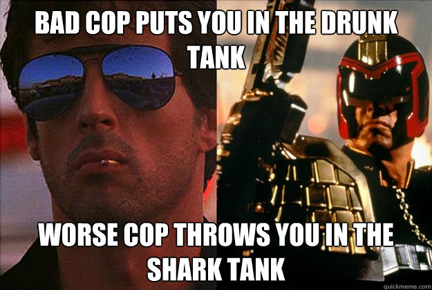 bad cop puts you in the drunk tank worse cop throws you in the shark tank  