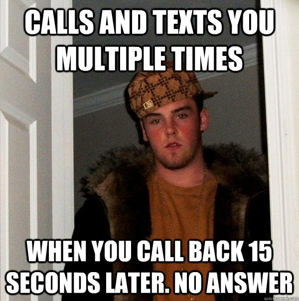 Calls and texts you multiple times when you call back 15 seconds later. no answer  Scumbag Steve