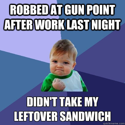 Robbed at gun point after work last night didn't take my leftover sandwich   Success Kid