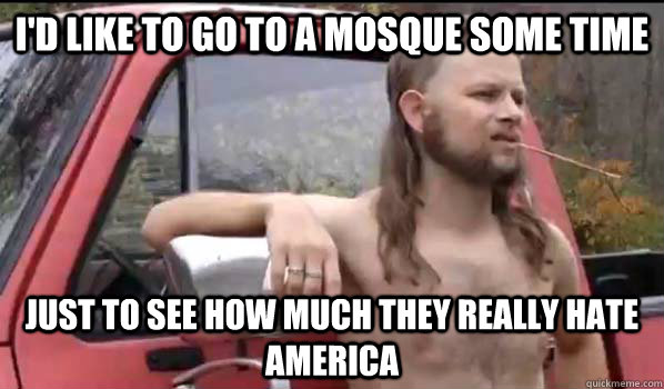 I'd like to go to a mosque some time just to see how much they really hate america  Almost Politically Correct Redneck